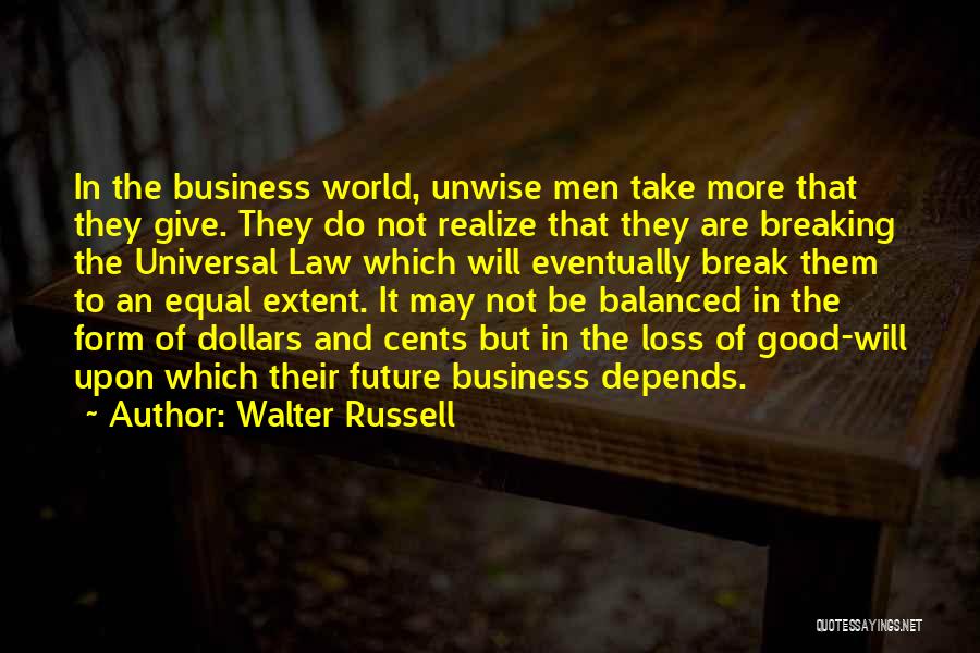 Walter Russell Quotes: In The Business World, Unwise Men Take More That They Give. They Do Not Realize That They Are Breaking The