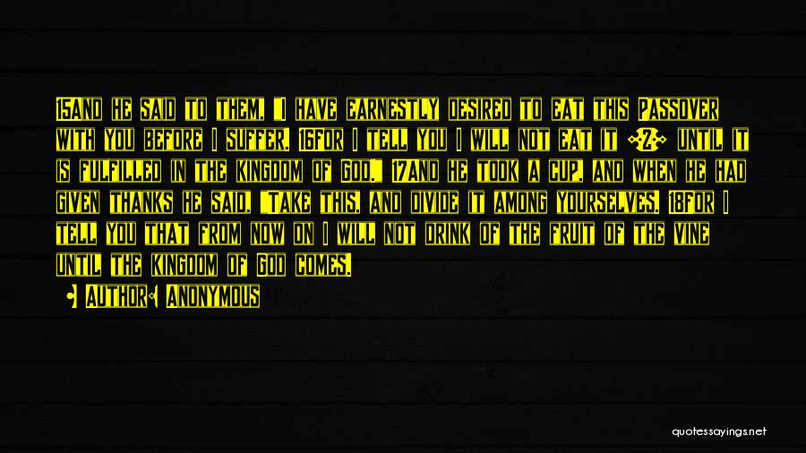 Anonymous Quotes: 15and He Said To Them, I Have Earnestly Desired To Eat This Passover With You Before I Suffer. 16for I