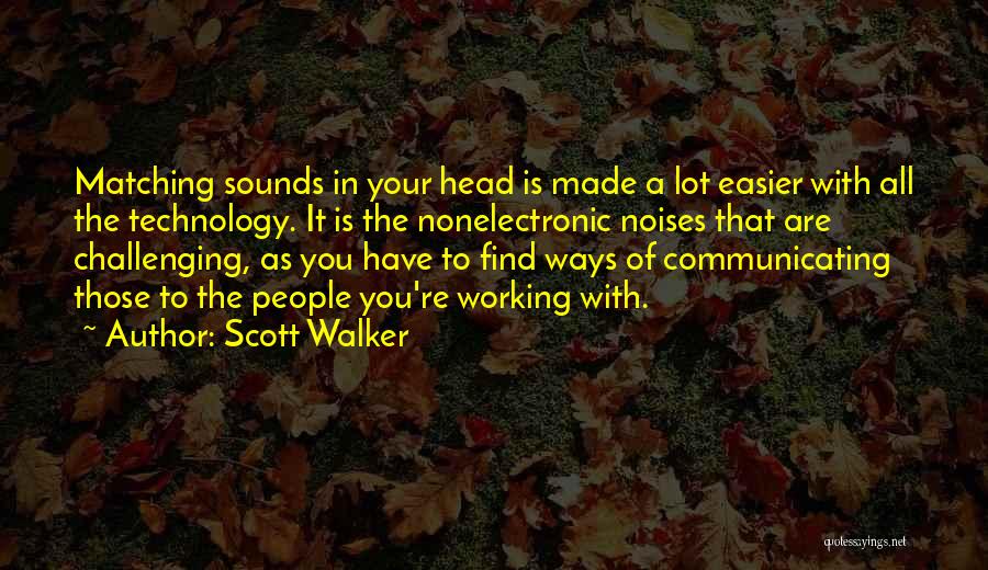 Scott Walker Quotes: Matching Sounds In Your Head Is Made A Lot Easier With All The Technology. It Is The Nonelectronic Noises That
