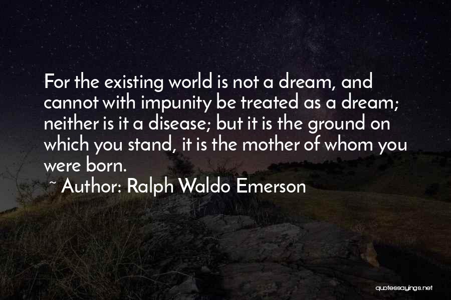 Ralph Waldo Emerson Quotes: For The Existing World Is Not A Dream, And Cannot With Impunity Be Treated As A Dream; Neither Is It