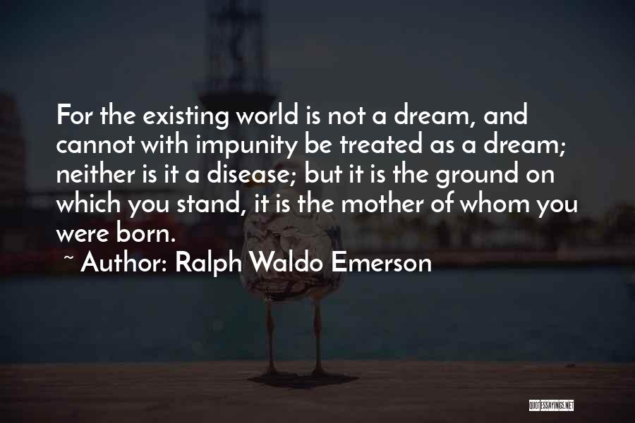 Ralph Waldo Emerson Quotes: For The Existing World Is Not A Dream, And Cannot With Impunity Be Treated As A Dream; Neither Is It