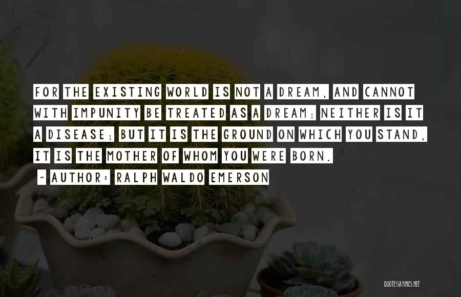 Ralph Waldo Emerson Quotes: For The Existing World Is Not A Dream, And Cannot With Impunity Be Treated As A Dream; Neither Is It