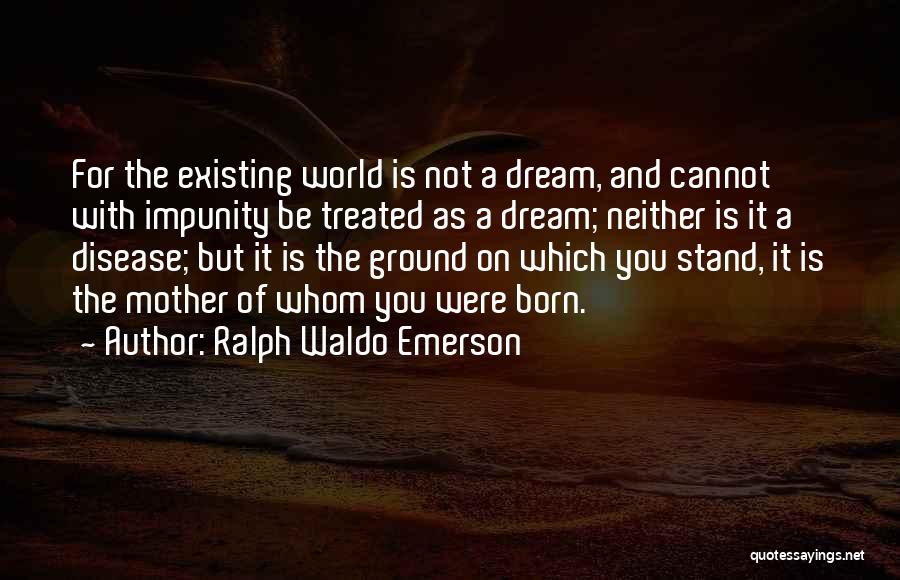 Ralph Waldo Emerson Quotes: For The Existing World Is Not A Dream, And Cannot With Impunity Be Treated As A Dream; Neither Is It