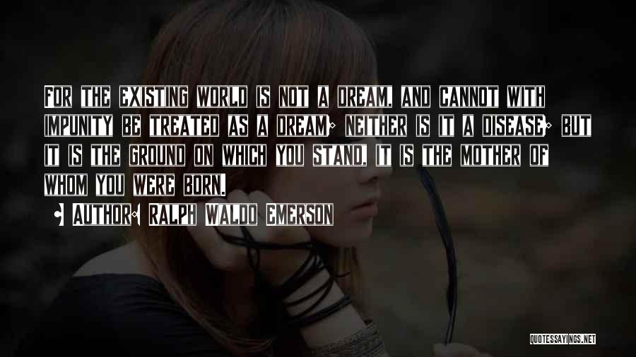 Ralph Waldo Emerson Quotes: For The Existing World Is Not A Dream, And Cannot With Impunity Be Treated As A Dream; Neither Is It