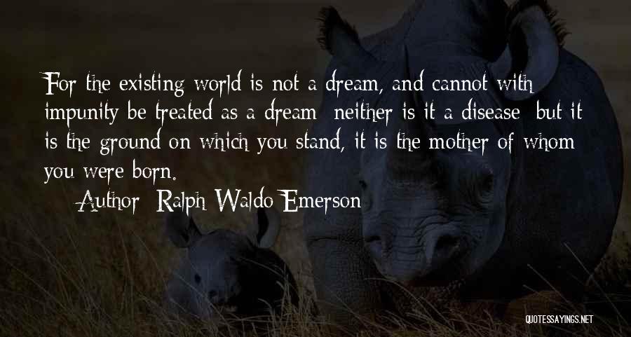 Ralph Waldo Emerson Quotes: For The Existing World Is Not A Dream, And Cannot With Impunity Be Treated As A Dream; Neither Is It