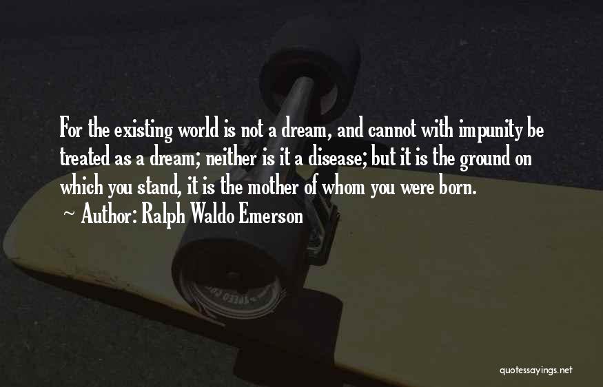 Ralph Waldo Emerson Quotes: For The Existing World Is Not A Dream, And Cannot With Impunity Be Treated As A Dream; Neither Is It