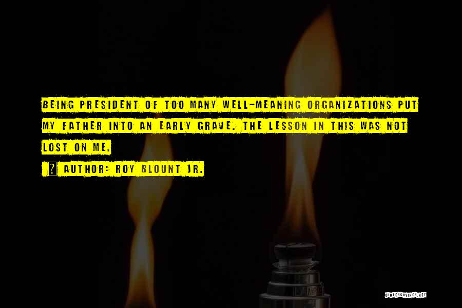 Roy Blount Jr. Quotes: Being President Of Too Many Well-meaning Organizations Put My Father Into An Early Grave. The Lesson In This Was Not