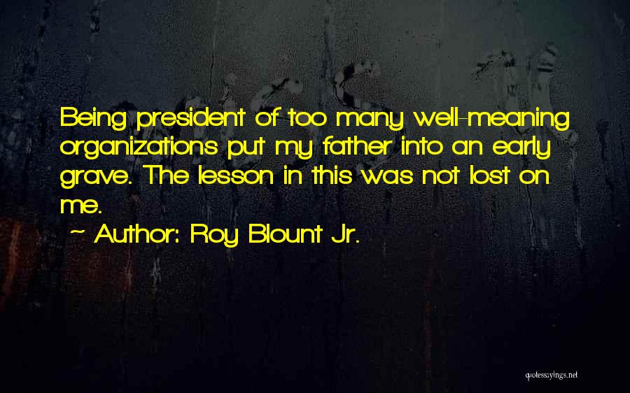 Roy Blount Jr. Quotes: Being President Of Too Many Well-meaning Organizations Put My Father Into An Early Grave. The Lesson In This Was Not