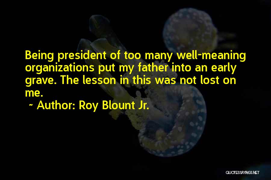 Roy Blount Jr. Quotes: Being President Of Too Many Well-meaning Organizations Put My Father Into An Early Grave. The Lesson In This Was Not