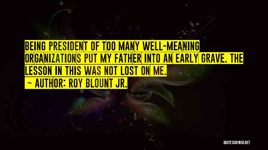 Roy Blount Jr. Quotes: Being President Of Too Many Well-meaning Organizations Put My Father Into An Early Grave. The Lesson In This Was Not