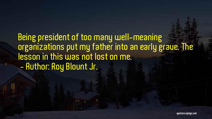 Roy Blount Jr. Quotes: Being President Of Too Many Well-meaning Organizations Put My Father Into An Early Grave. The Lesson In This Was Not