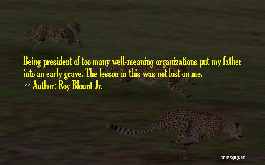 Roy Blount Jr. Quotes: Being President Of Too Many Well-meaning Organizations Put My Father Into An Early Grave. The Lesson In This Was Not