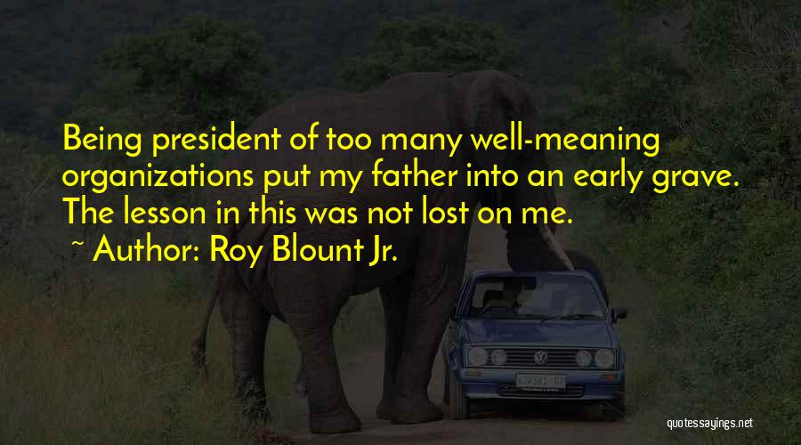 Roy Blount Jr. Quotes: Being President Of Too Many Well-meaning Organizations Put My Father Into An Early Grave. The Lesson In This Was Not