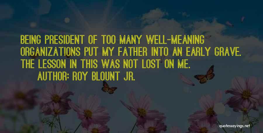 Roy Blount Jr. Quotes: Being President Of Too Many Well-meaning Organizations Put My Father Into An Early Grave. The Lesson In This Was Not