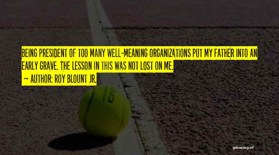 Roy Blount Jr. Quotes: Being President Of Too Many Well-meaning Organizations Put My Father Into An Early Grave. The Lesson In This Was Not