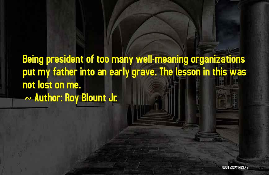 Roy Blount Jr. Quotes: Being President Of Too Many Well-meaning Organizations Put My Father Into An Early Grave. The Lesson In This Was Not