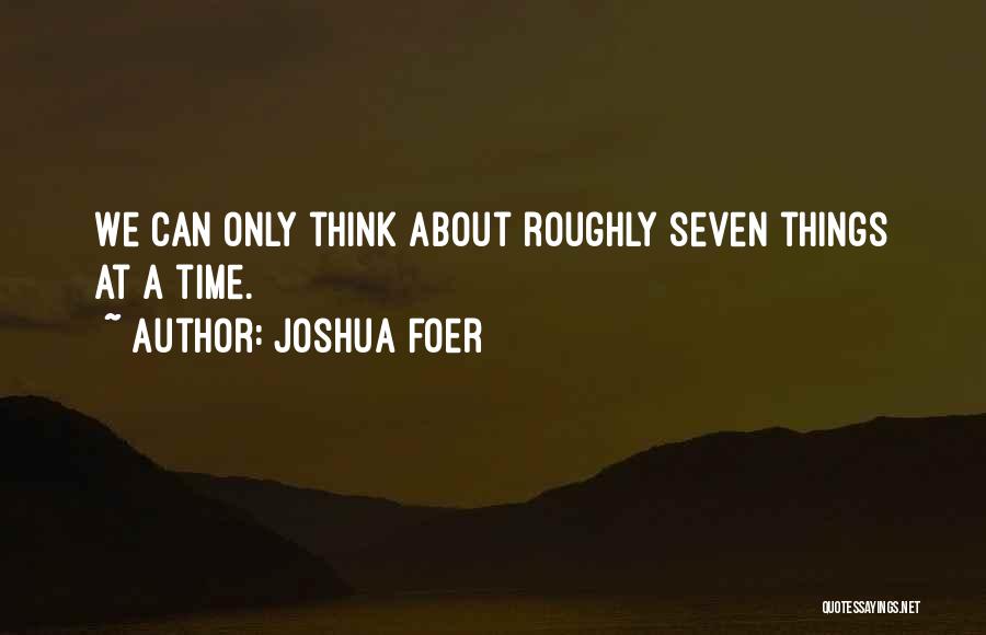 Joshua Foer Quotes: We Can Only Think About Roughly Seven Things At A Time.