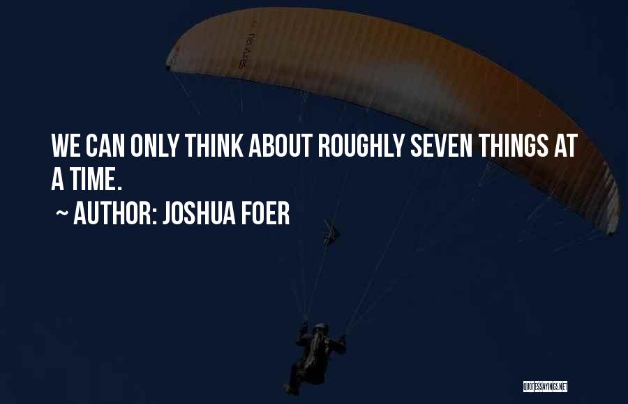 Joshua Foer Quotes: We Can Only Think About Roughly Seven Things At A Time.