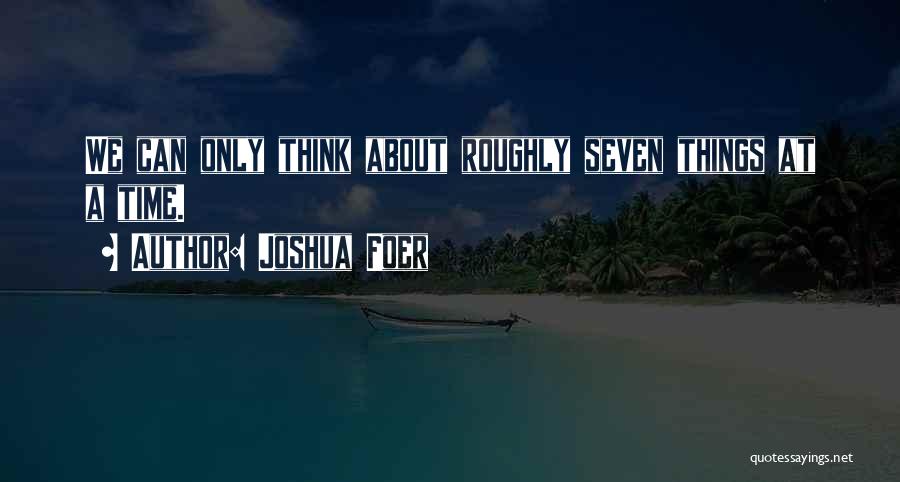 Joshua Foer Quotes: We Can Only Think About Roughly Seven Things At A Time.