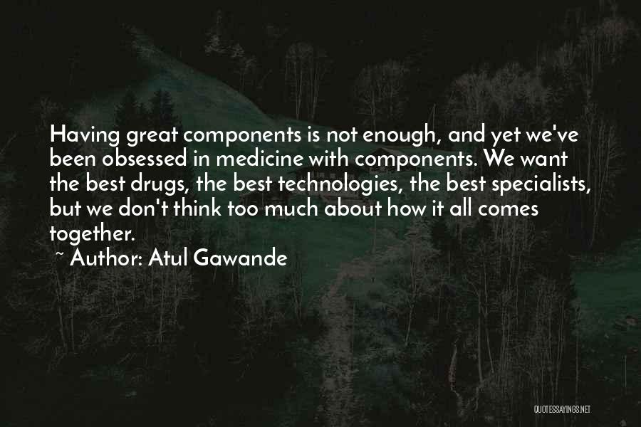 Atul Gawande Quotes: Having Great Components Is Not Enough, And Yet We've Been Obsessed In Medicine With Components. We Want The Best Drugs,