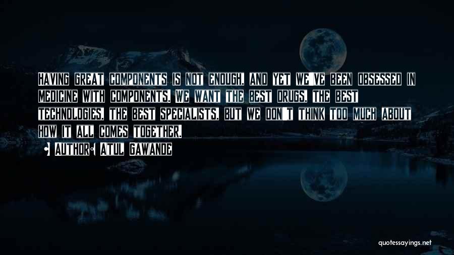 Atul Gawande Quotes: Having Great Components Is Not Enough, And Yet We've Been Obsessed In Medicine With Components. We Want The Best Drugs,