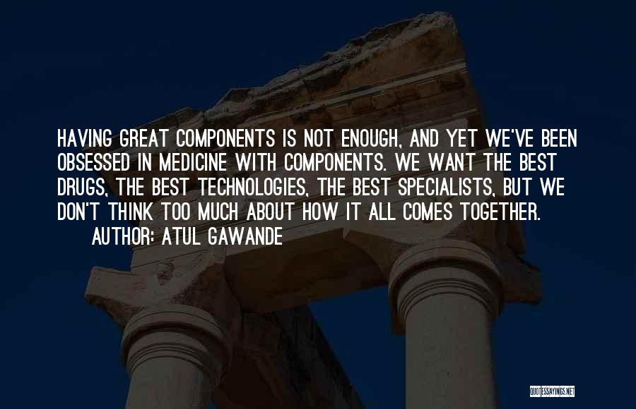 Atul Gawande Quotes: Having Great Components Is Not Enough, And Yet We've Been Obsessed In Medicine With Components. We Want The Best Drugs,