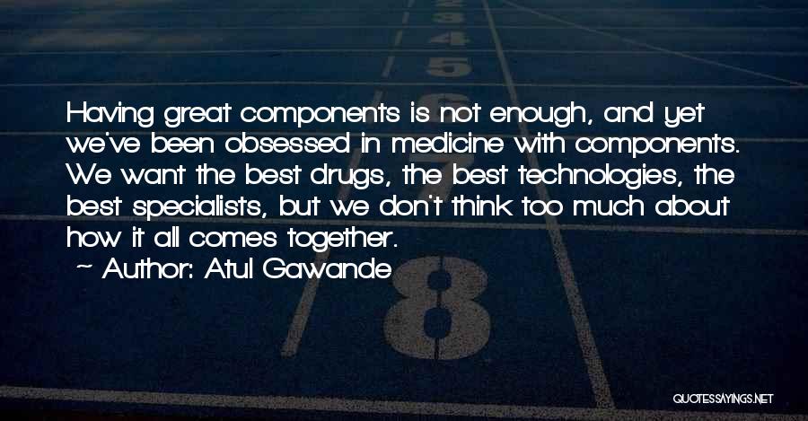 Atul Gawande Quotes: Having Great Components Is Not Enough, And Yet We've Been Obsessed In Medicine With Components. We Want The Best Drugs,