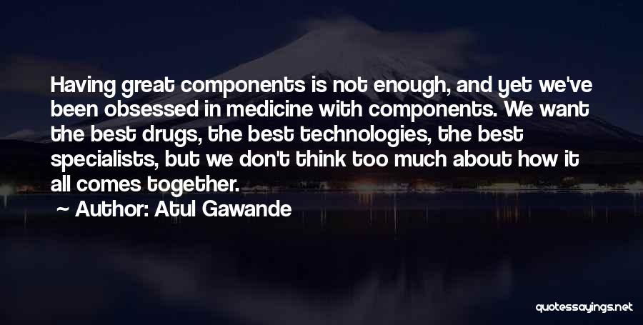 Atul Gawande Quotes: Having Great Components Is Not Enough, And Yet We've Been Obsessed In Medicine With Components. We Want The Best Drugs,