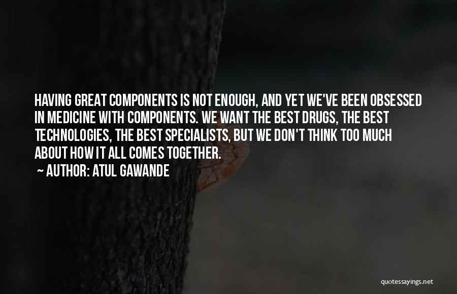 Atul Gawande Quotes: Having Great Components Is Not Enough, And Yet We've Been Obsessed In Medicine With Components. We Want The Best Drugs,