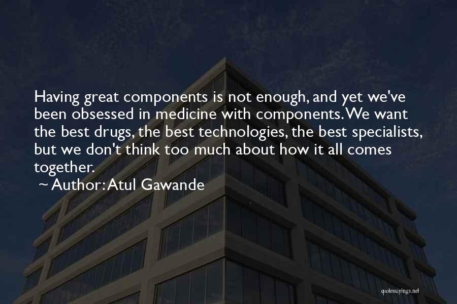 Atul Gawande Quotes: Having Great Components Is Not Enough, And Yet We've Been Obsessed In Medicine With Components. We Want The Best Drugs,