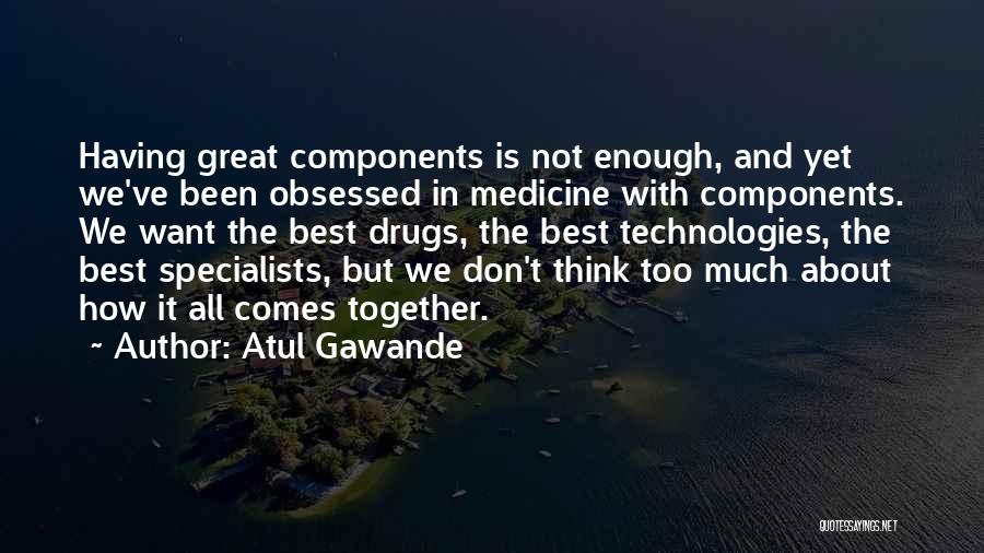 Atul Gawande Quotes: Having Great Components Is Not Enough, And Yet We've Been Obsessed In Medicine With Components. We Want The Best Drugs,