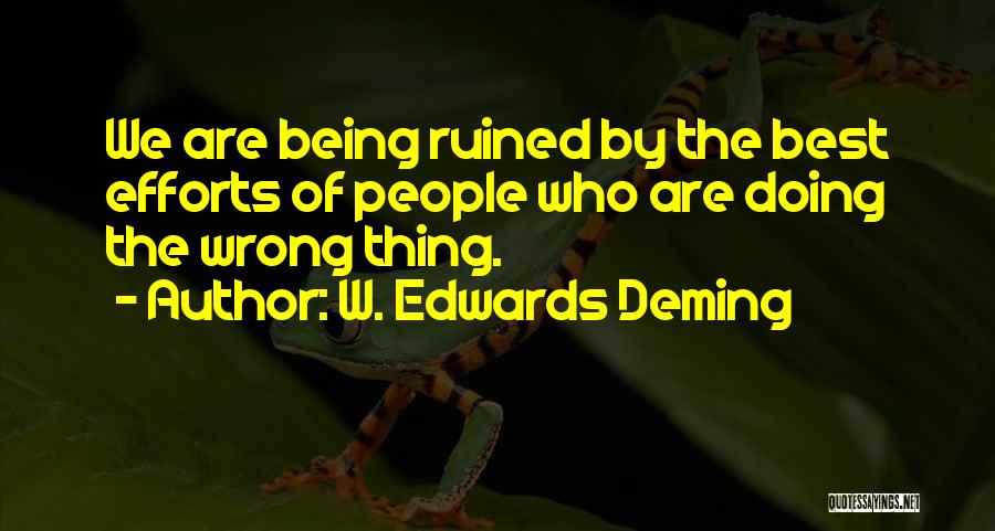 W. Edwards Deming Quotes: We Are Being Ruined By The Best Efforts Of People Who Are Doing The Wrong Thing.