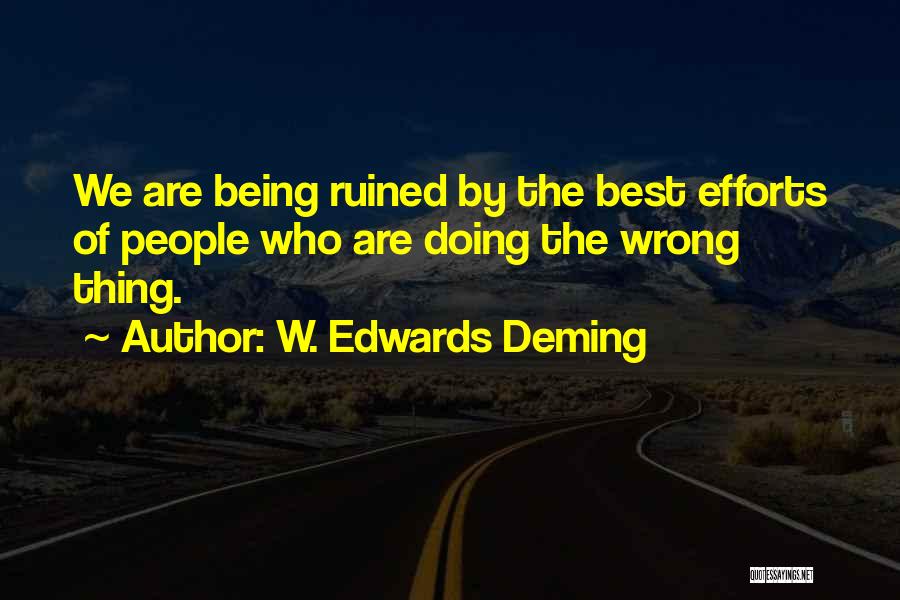 W. Edwards Deming Quotes: We Are Being Ruined By The Best Efforts Of People Who Are Doing The Wrong Thing.