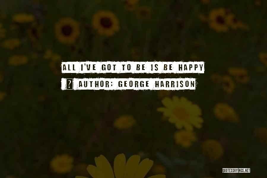 George Harrison Quotes: All I've Got To Be Is Be Happy