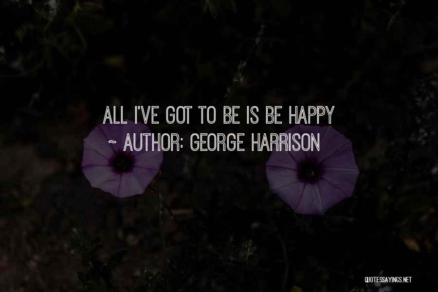 George Harrison Quotes: All I've Got To Be Is Be Happy