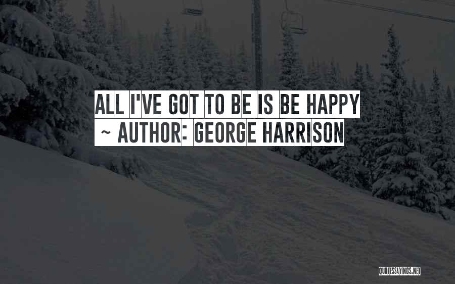 George Harrison Quotes: All I've Got To Be Is Be Happy