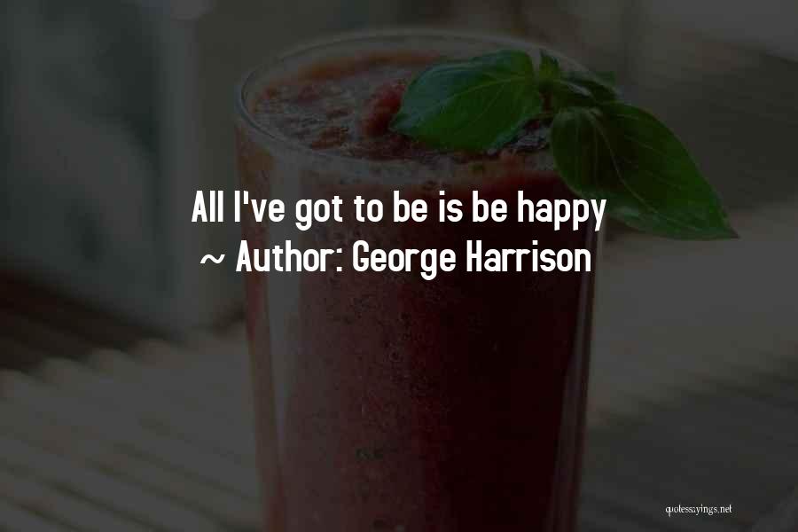George Harrison Quotes: All I've Got To Be Is Be Happy