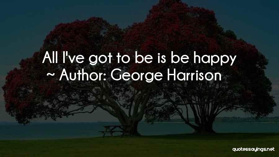 George Harrison Quotes: All I've Got To Be Is Be Happy