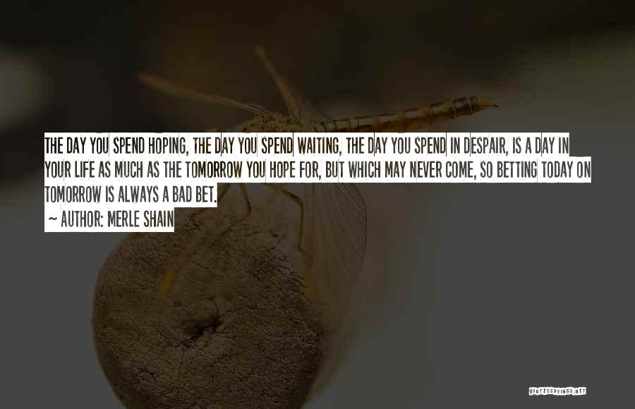 Merle Shain Quotes: The Day You Spend Hoping, The Day You Spend Waiting, The Day You Spend In Despair, Is A Day In