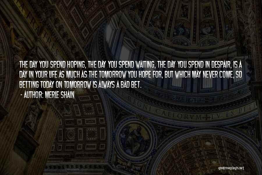 Merle Shain Quotes: The Day You Spend Hoping, The Day You Spend Waiting, The Day You Spend In Despair, Is A Day In