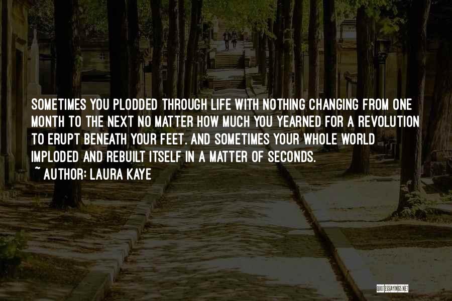 Laura Kaye Quotes: Sometimes You Plodded Through Life With Nothing Changing From One Month To The Next No Matter How Much You Yearned