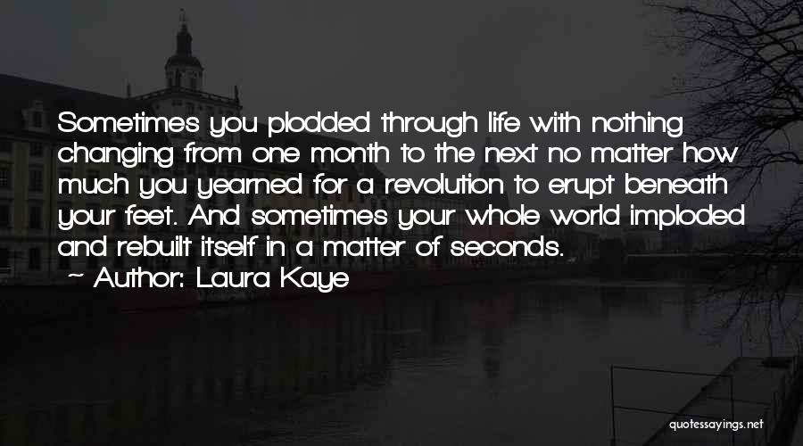 Laura Kaye Quotes: Sometimes You Plodded Through Life With Nothing Changing From One Month To The Next No Matter How Much You Yearned