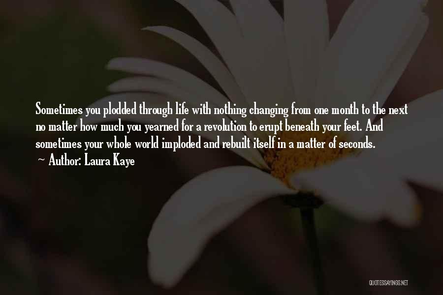 Laura Kaye Quotes: Sometimes You Plodded Through Life With Nothing Changing From One Month To The Next No Matter How Much You Yearned