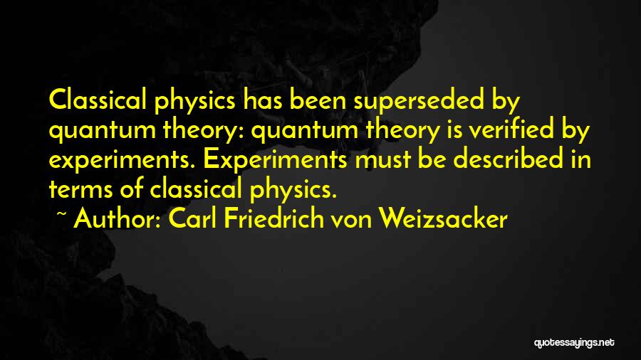 Carl Friedrich Von Weizsacker Quotes: Classical Physics Has Been Superseded By Quantum Theory: Quantum Theory Is Verified By Experiments. Experiments Must Be Described In Terms