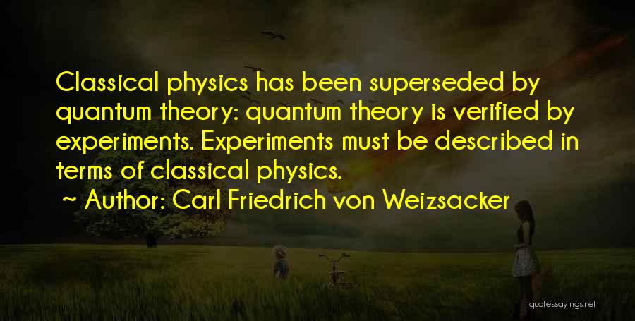 Carl Friedrich Von Weizsacker Quotes: Classical Physics Has Been Superseded By Quantum Theory: Quantum Theory Is Verified By Experiments. Experiments Must Be Described In Terms