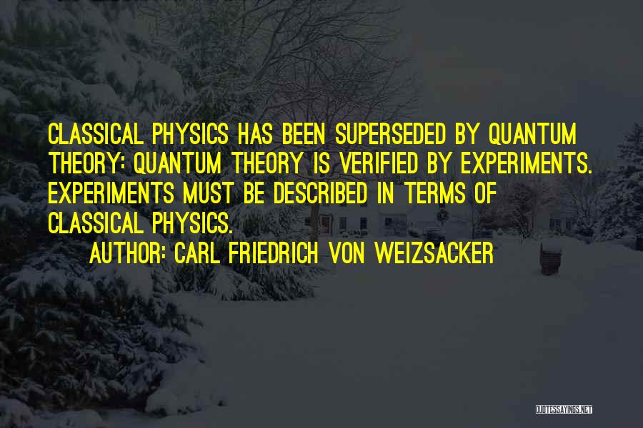 Carl Friedrich Von Weizsacker Quotes: Classical Physics Has Been Superseded By Quantum Theory: Quantum Theory Is Verified By Experiments. Experiments Must Be Described In Terms