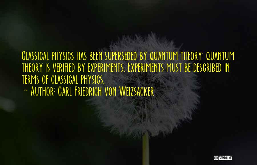 Carl Friedrich Von Weizsacker Quotes: Classical Physics Has Been Superseded By Quantum Theory: Quantum Theory Is Verified By Experiments. Experiments Must Be Described In Terms