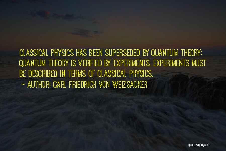 Carl Friedrich Von Weizsacker Quotes: Classical Physics Has Been Superseded By Quantum Theory: Quantum Theory Is Verified By Experiments. Experiments Must Be Described In Terms