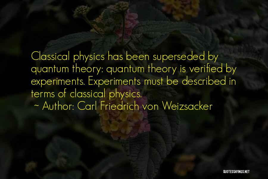 Carl Friedrich Von Weizsacker Quotes: Classical Physics Has Been Superseded By Quantum Theory: Quantum Theory Is Verified By Experiments. Experiments Must Be Described In Terms