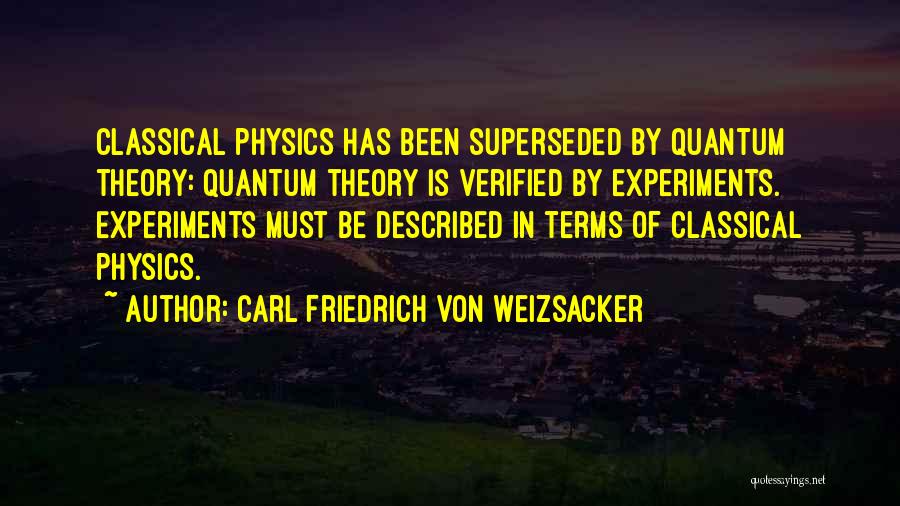 Carl Friedrich Von Weizsacker Quotes: Classical Physics Has Been Superseded By Quantum Theory: Quantum Theory Is Verified By Experiments. Experiments Must Be Described In Terms